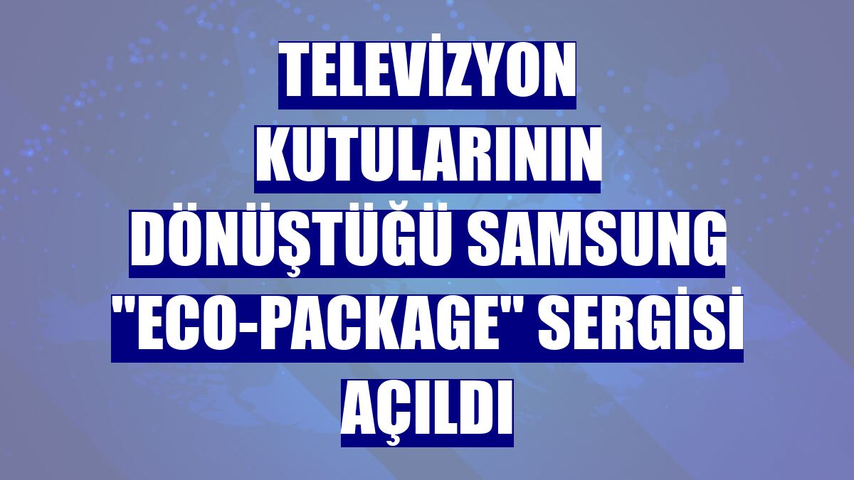 Televizyon kutularının dönüştüğü Samsung "Eco-Package" sergisi açıldı