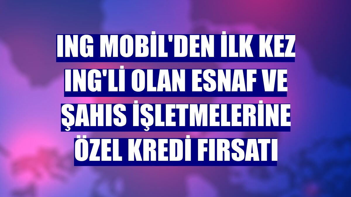 ING Mobil'den ilk kez ING'li olan esnaf ve şahıs işletmelerine özel kredi fırsatı