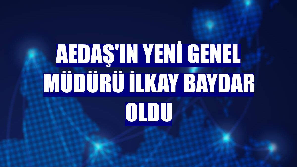 AEDAŞ'ın yeni genel müdürü İlkay Baydar oldu