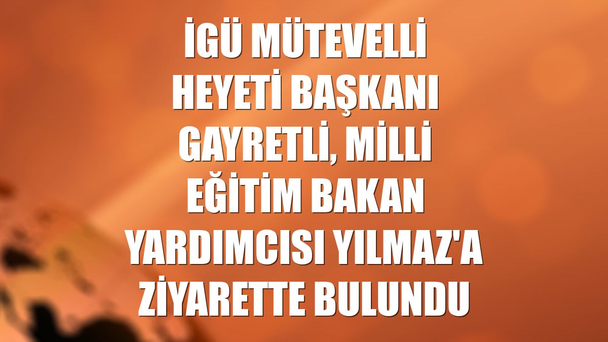İGÜ Mütevelli Heyeti Başkanı Gayretli, Milli Eğitim Bakan Yardımcısı Yılmaz'a ziyarette bulundu