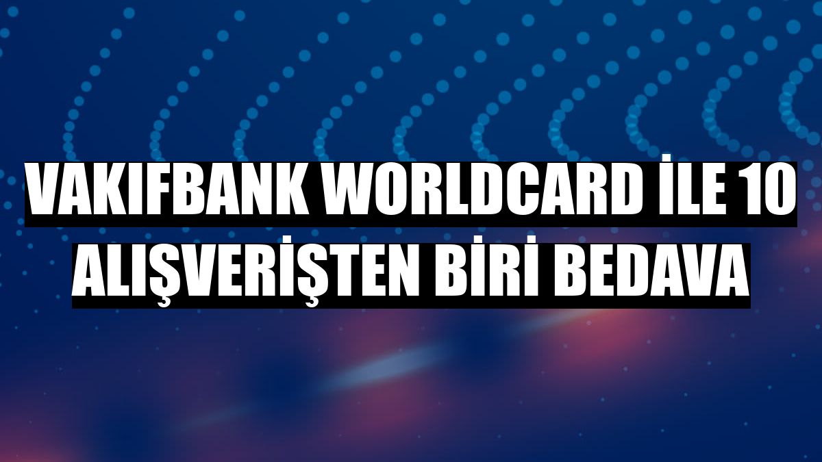 VakıfBank Worldcard ile 10 alışverişten biri bedava