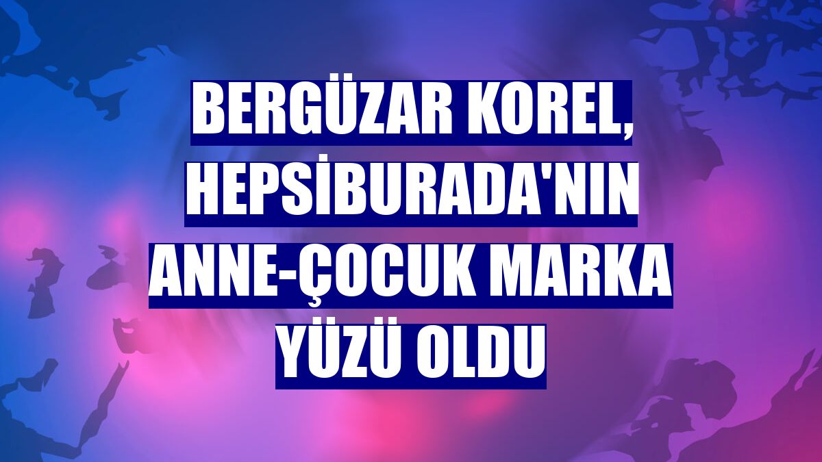 Bergüzar Korel, Hepsiburada'nın anne-çocuk marka yüzü oldu