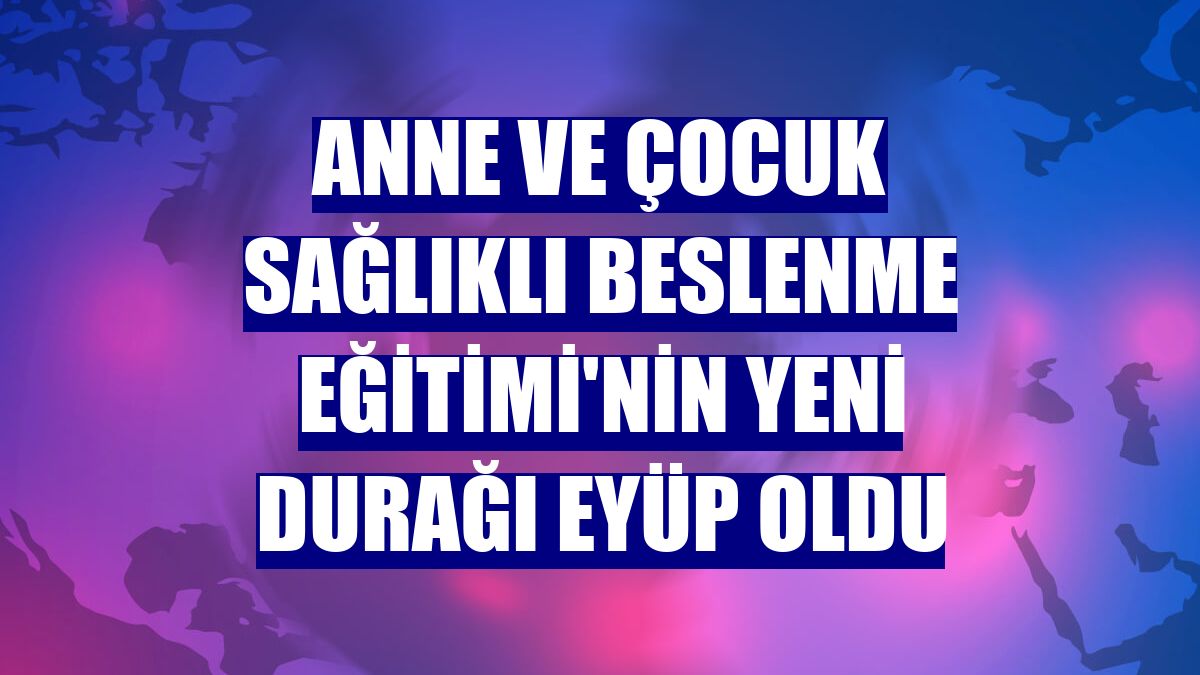 Anne ve Çocuk Sağlıklı Beslenme Eğitimi'nin yeni durağı Eyüp oldu