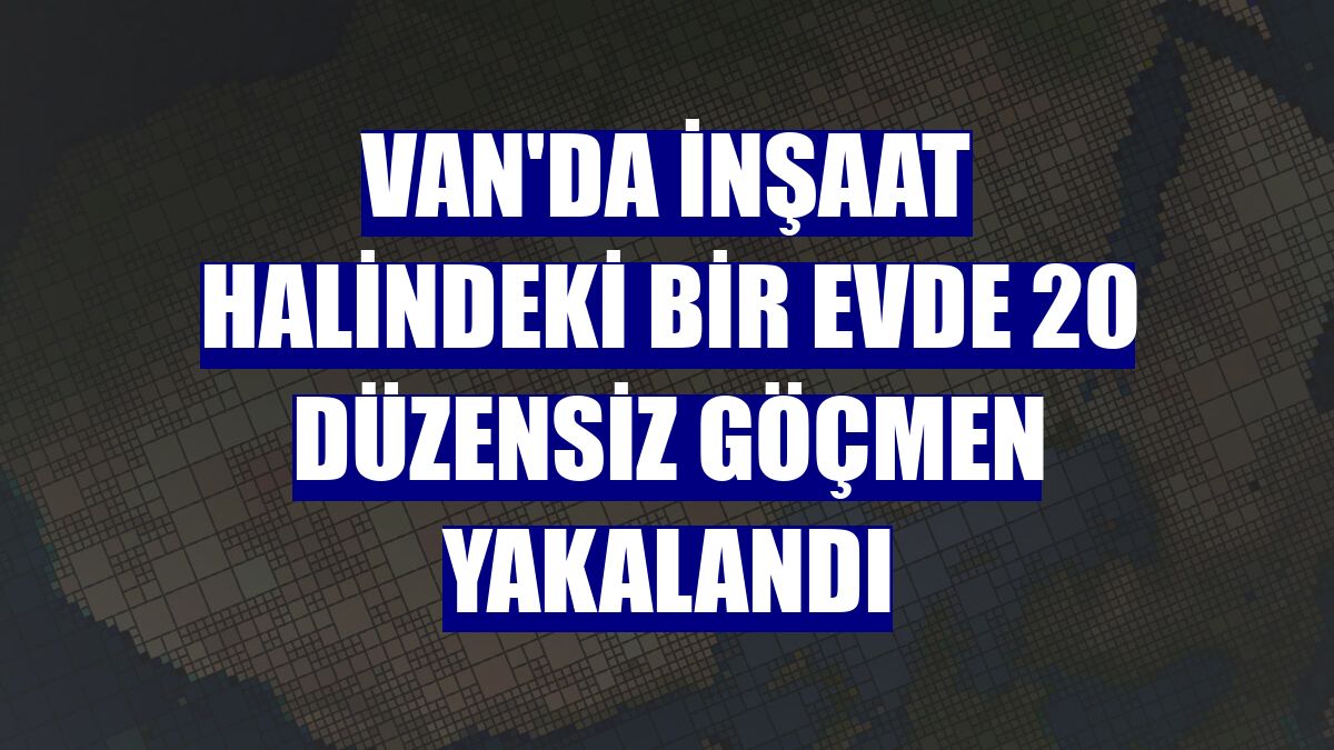 Van'da inşaat halindeki bir evde 20 düzensiz göçmen yakalandı