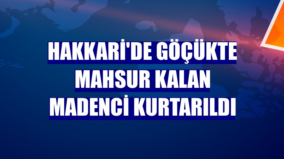 Hakkari'de göçükte mahsur kalan madenci kurtarıldı