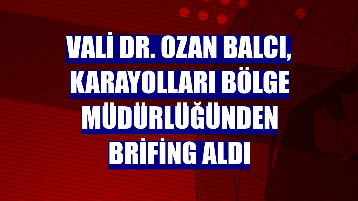 Vali Dr. Ozan Balcı, karayolları bölge müdürlüğünden brifing aldı