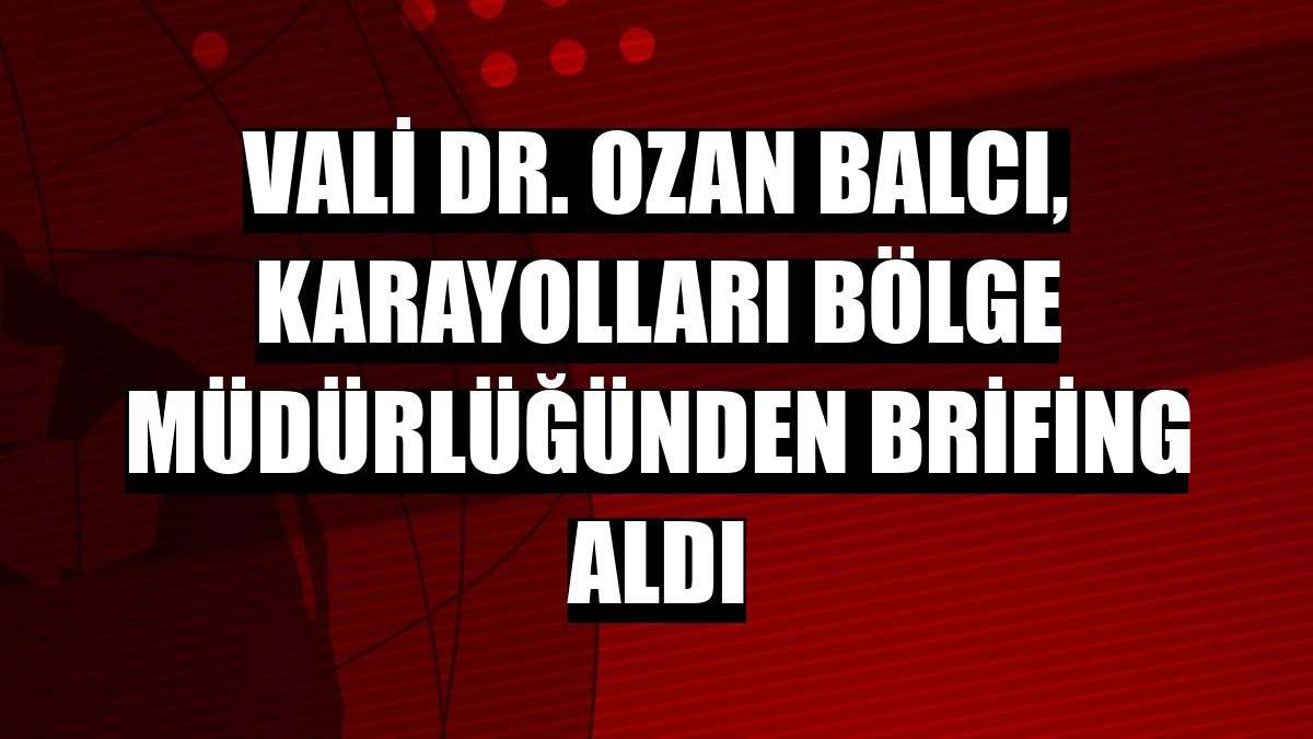 Vali Dr. Ozan Balcı, karayolları bölge müdürlüğünden brifing aldı