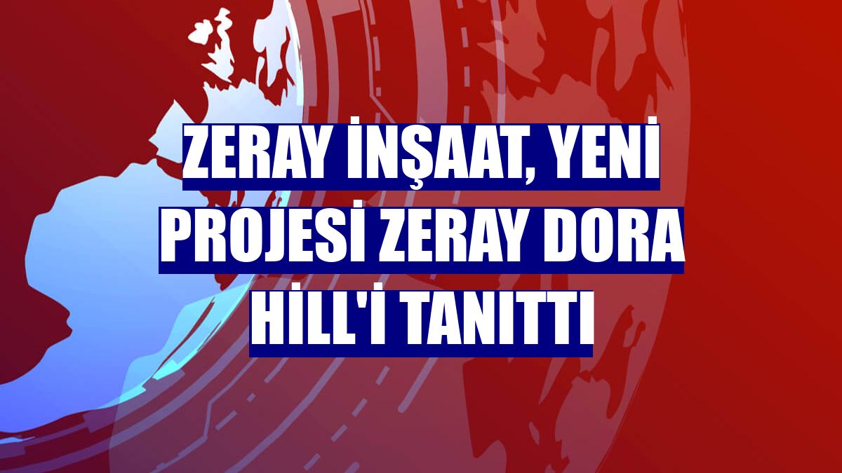 Zeray İnşaat, yeni projesi Zeray Dora Hill'i tanıttı