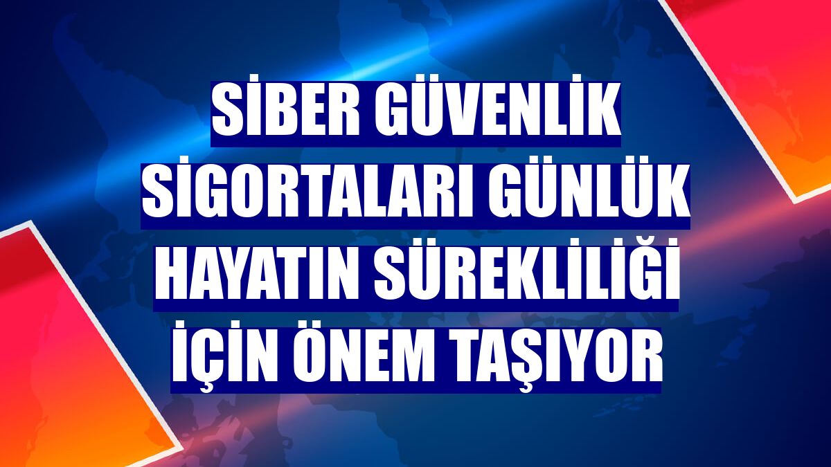 Siber güvenlik sigortaları günlük hayatın sürekliliği için önem taşıyor