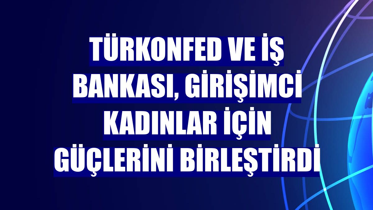 TÜRKONFED ve İş Bankası, girişimci kadınlar için güçlerini birleştirdi