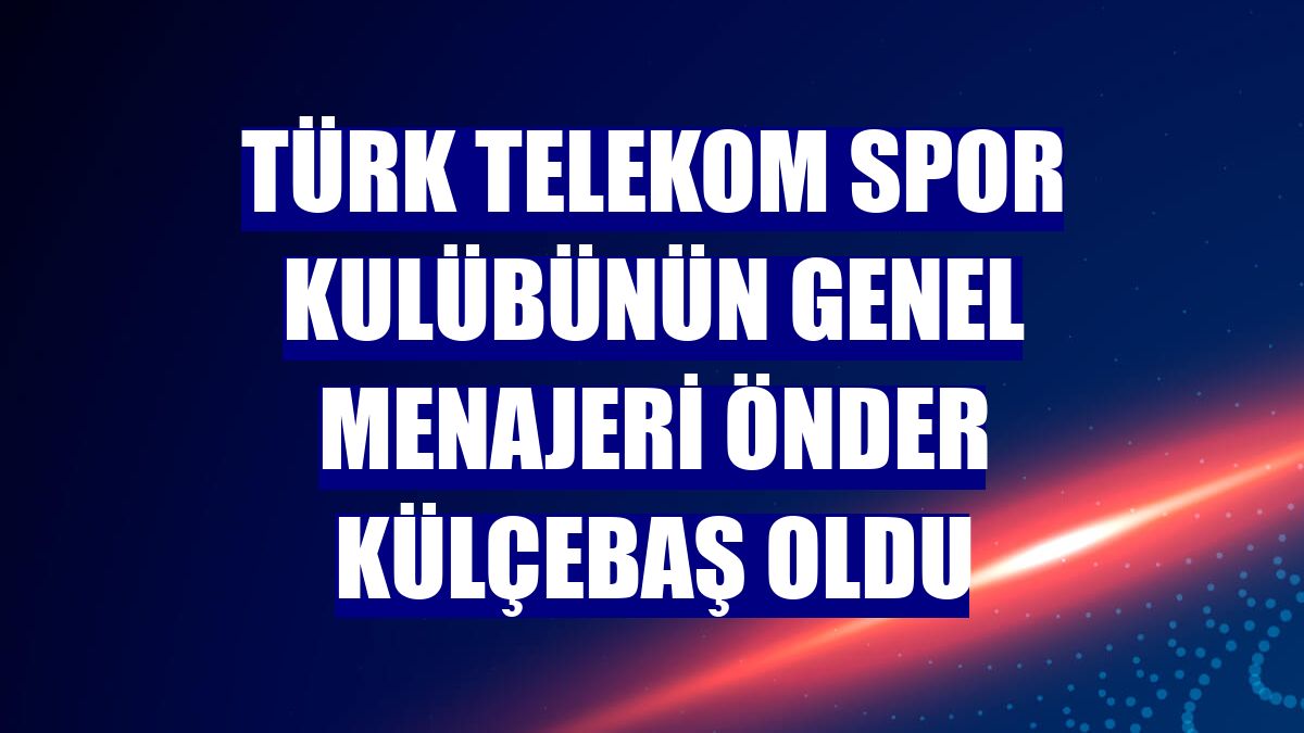 Türk Telekom Spor Kulübünün genel menajeri Önder Külçebaş oldu