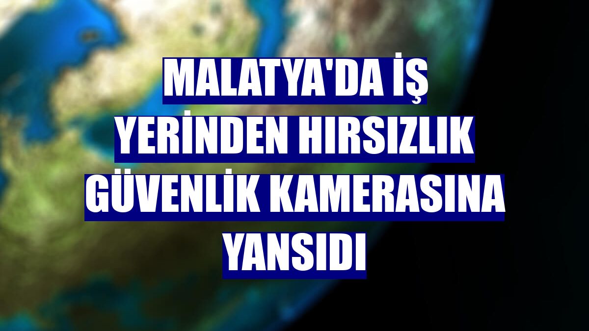 Malatya'da iş yerinden hırsızlık güvenlik kamerasına yansıdı