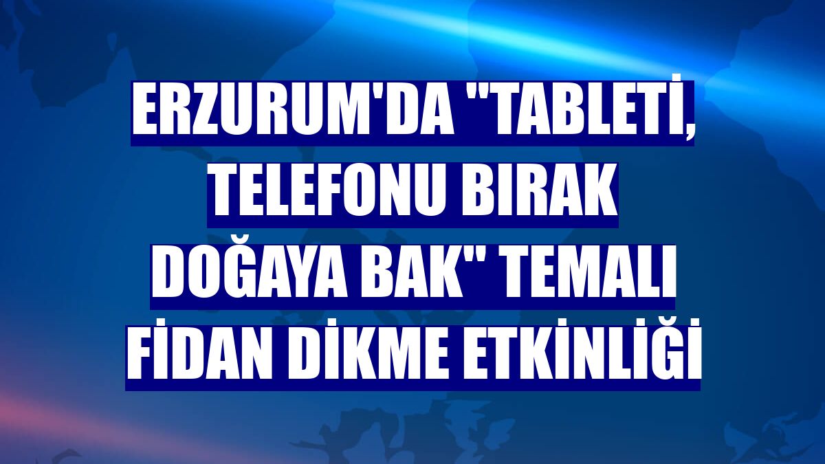 Erzurum'da "Tableti, telefonu bırak doğaya bak" temalı fidan dikme etkinliği
