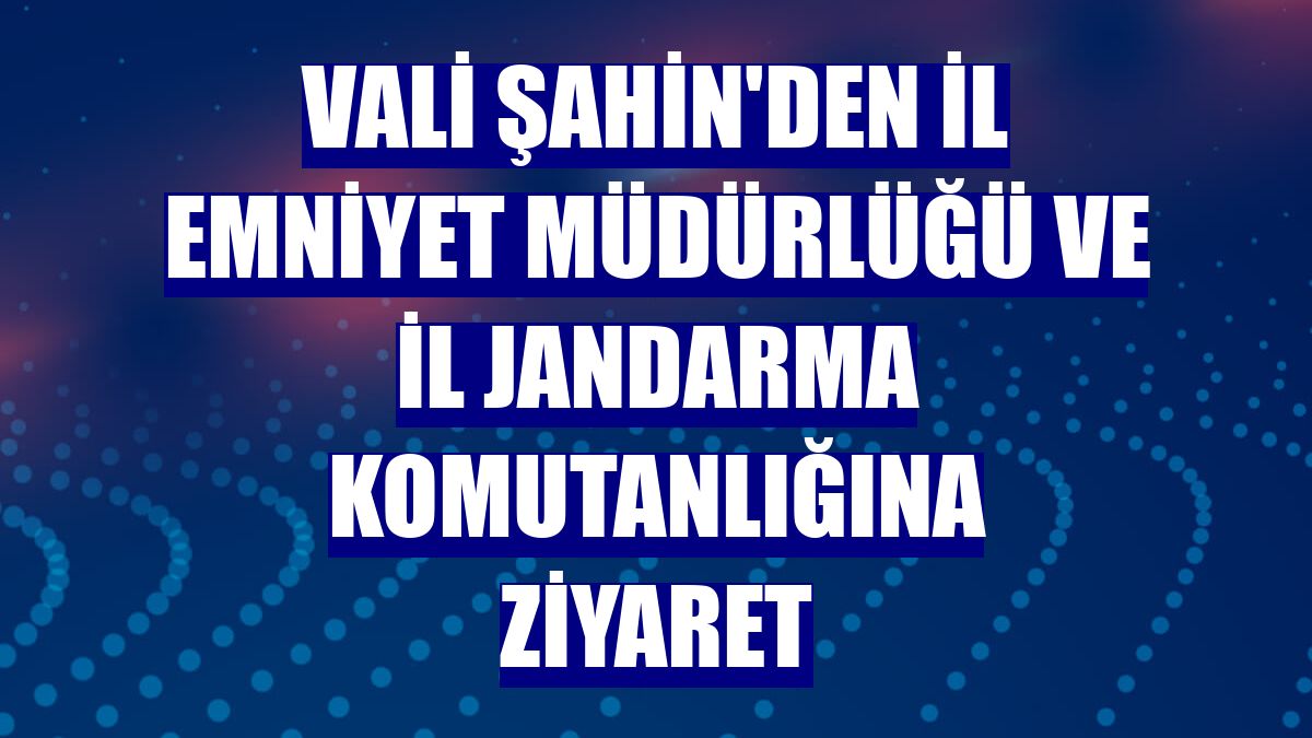 Vali Şahin'den İl Emniyet Müdürlüğü ve İl Jandarma Komutanlığına ziyaret