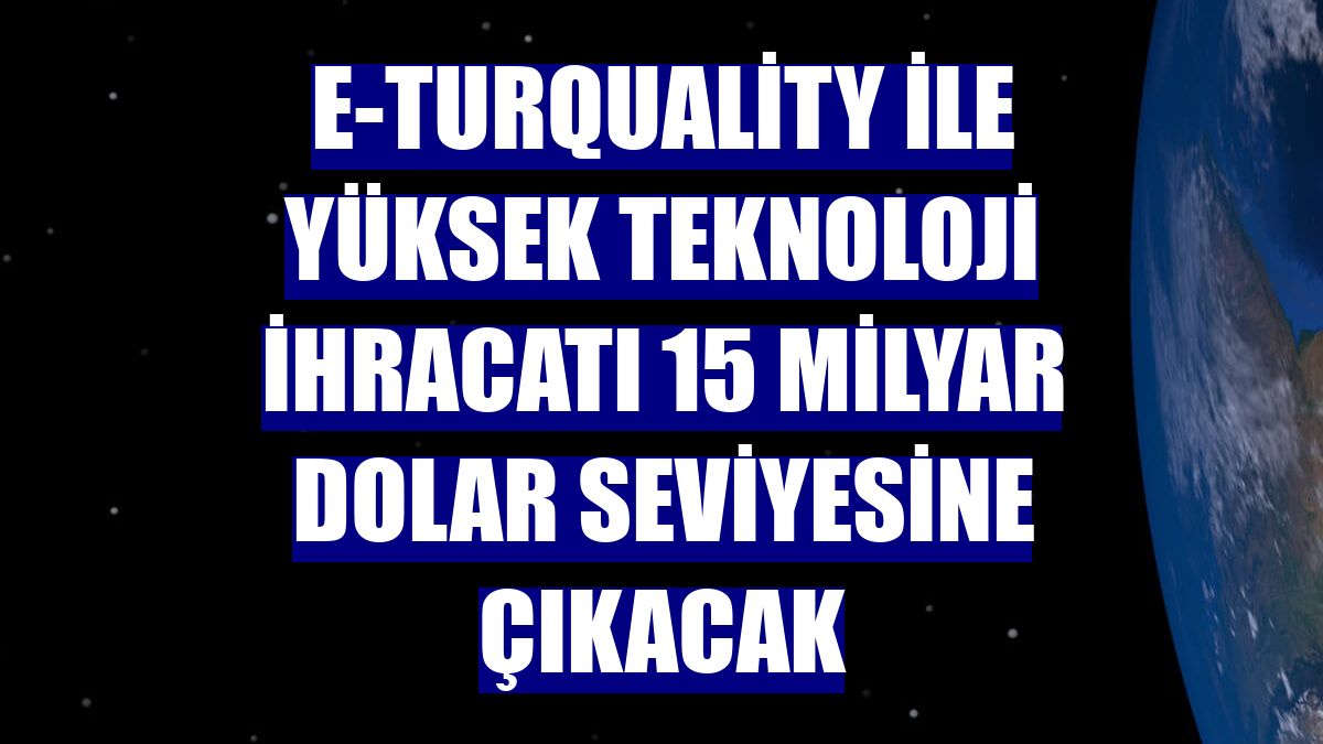 E-Turquality ile yüksek teknoloji ihracatı 15 milyar dolar seviyesine çıkacak