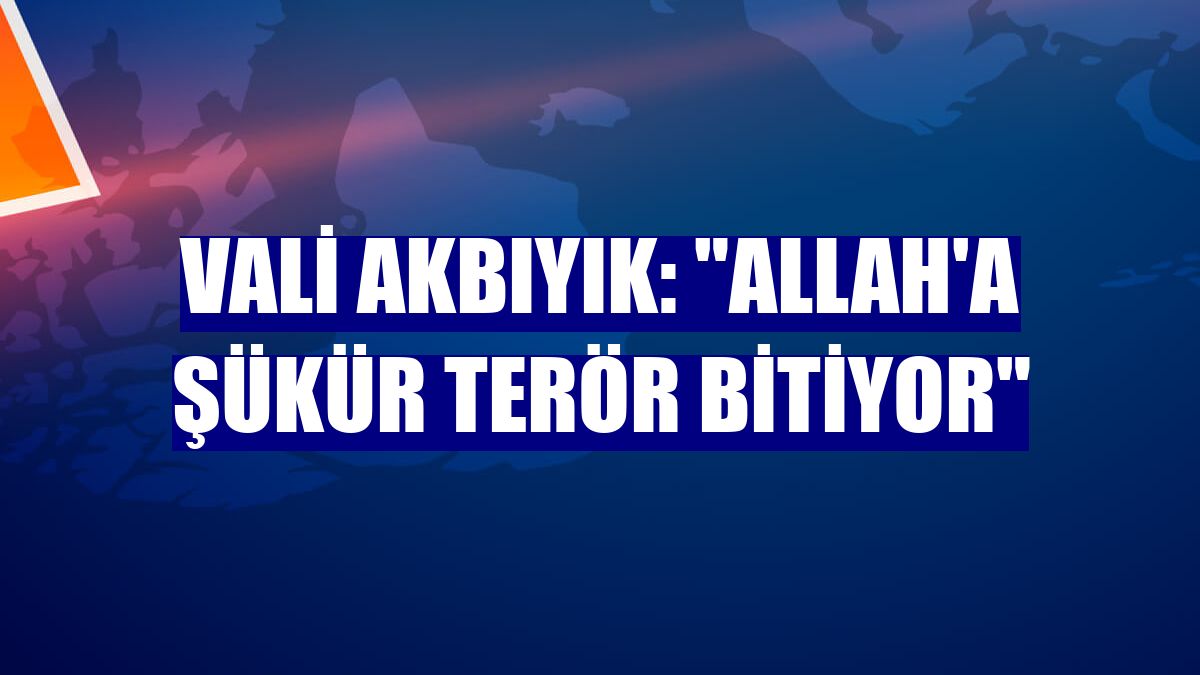 Vali Akbıyık: "Allah'a şükür terör bitiyor"