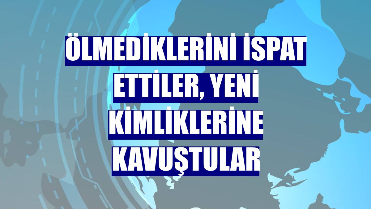 Ölmediklerini ispat ettiler, yeni kimliklerine kavuştular