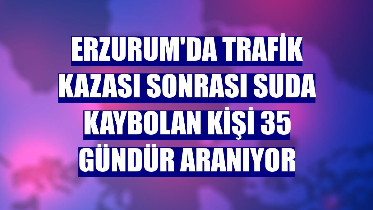 Erzurum'da trafik kazası sonrası suda kaybolan kişi 35 gündür aranıyor