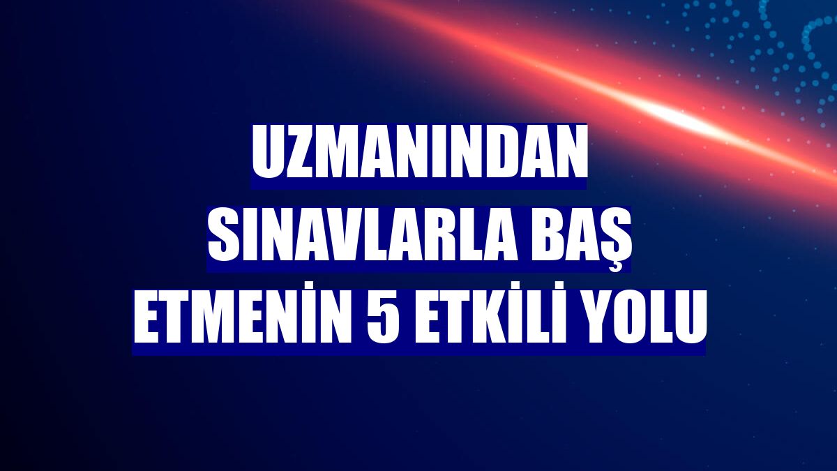 Uzmanından sınavlarla baş etmenin 5 etkili yolu