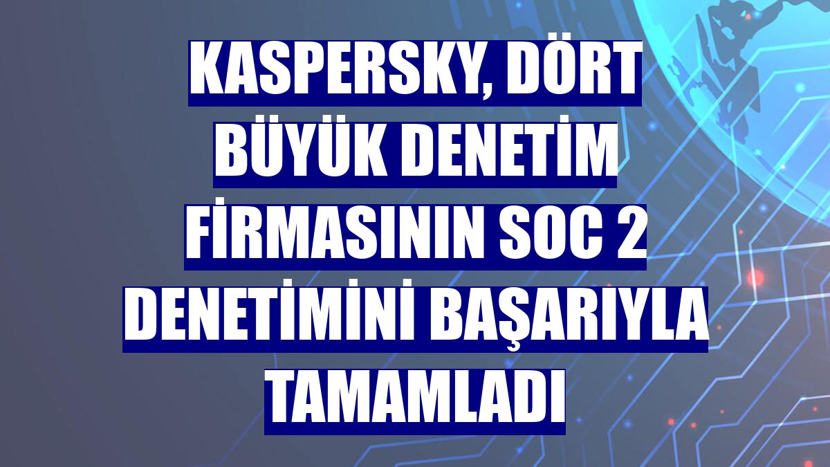 Kaspersky, dört büyük denetim firmasının SOC 2 denetimini başarıyla tamamladı