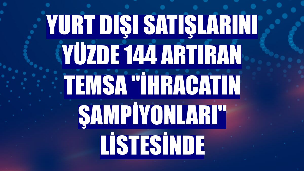 Yurt dışı satışlarını yüzde 144 artıran TEMSA "İhracatın Şampiyonları" listesinde