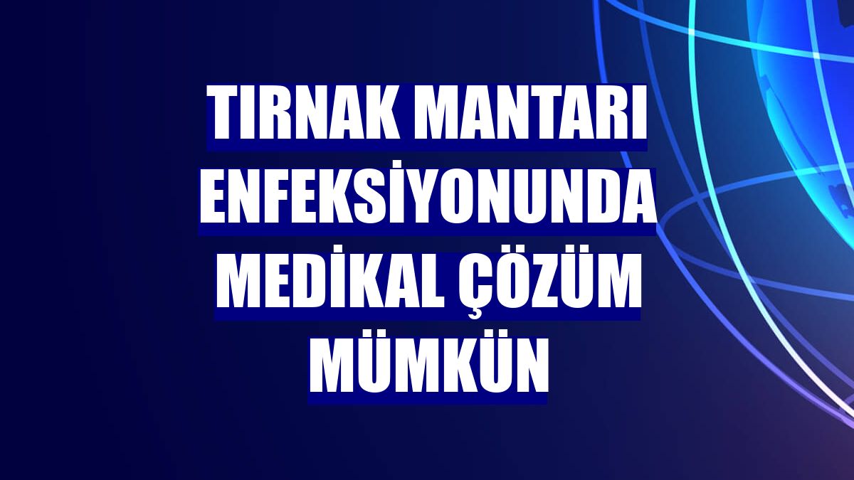 Tırnak mantarı enfeksiyonunda medikal çözüm mümkün
