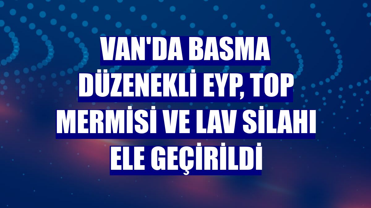 Van'da basma düzenekli EYP, top mermisi ve lav silahı ele geçirildi