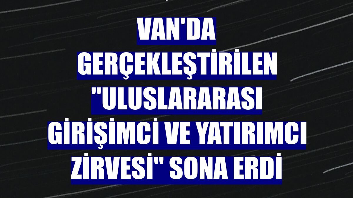 Van'da gerçekleştirilen "Uluslararası Girişimci ve Yatırımcı Zirvesi" sona erdi