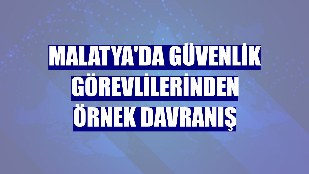 Malatya'da güvenlik görevlilerinden örnek davranış