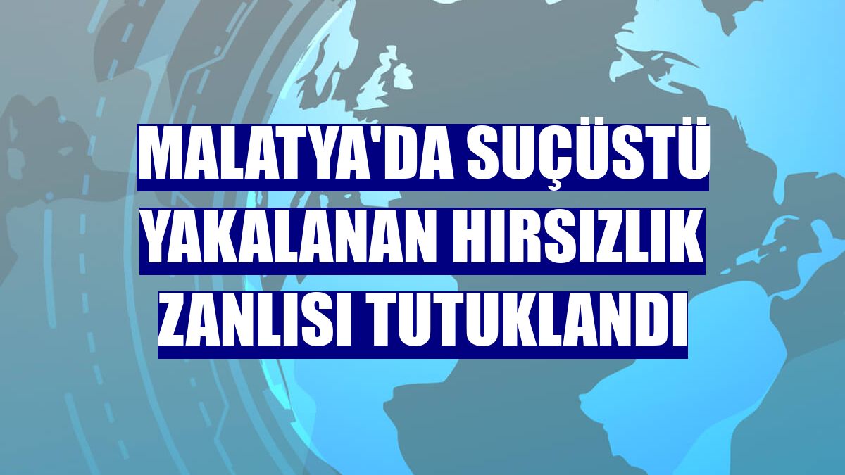 Malatya'da suçüstü yakalanan hırsızlık zanlısı tutuklandı