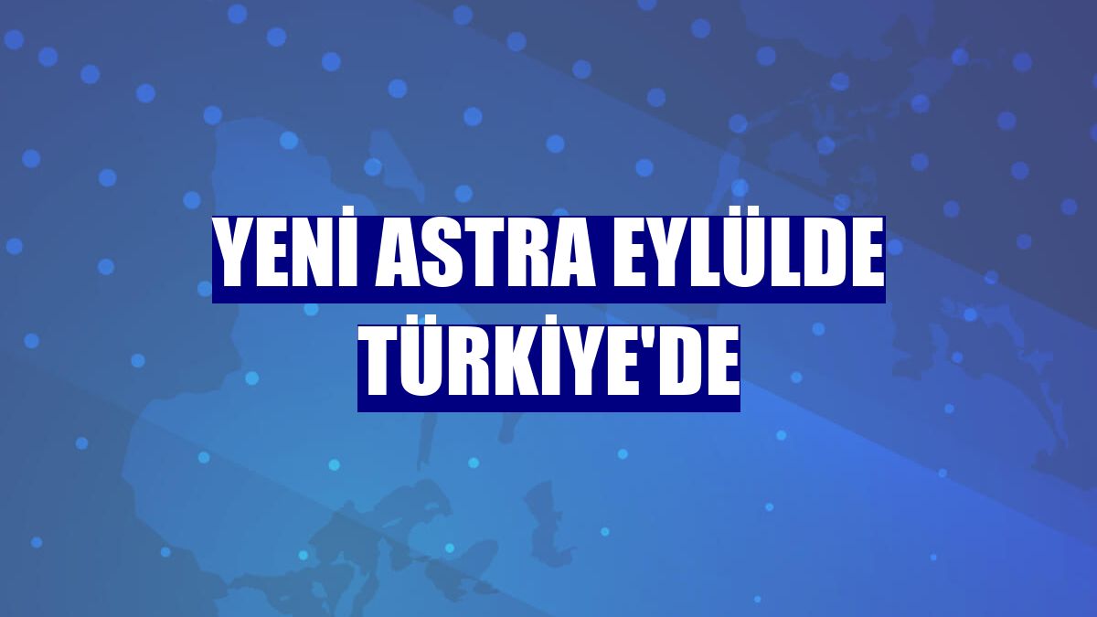 Yeni Astra eylülde Türkiye'de