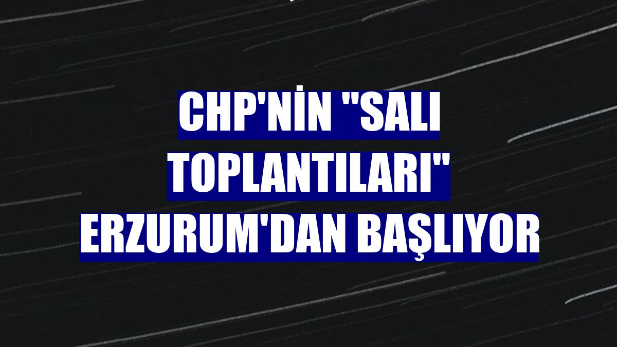CHP'nin "Salı Toplantıları" Erzurum'dan başlıyor