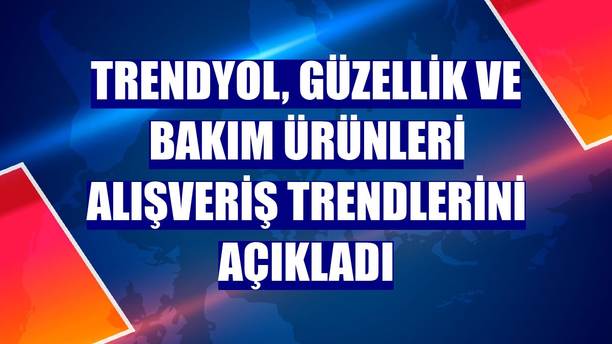 Trendyol, güzellik ve bakım ürünleri alışveriş trendlerini açıkladı