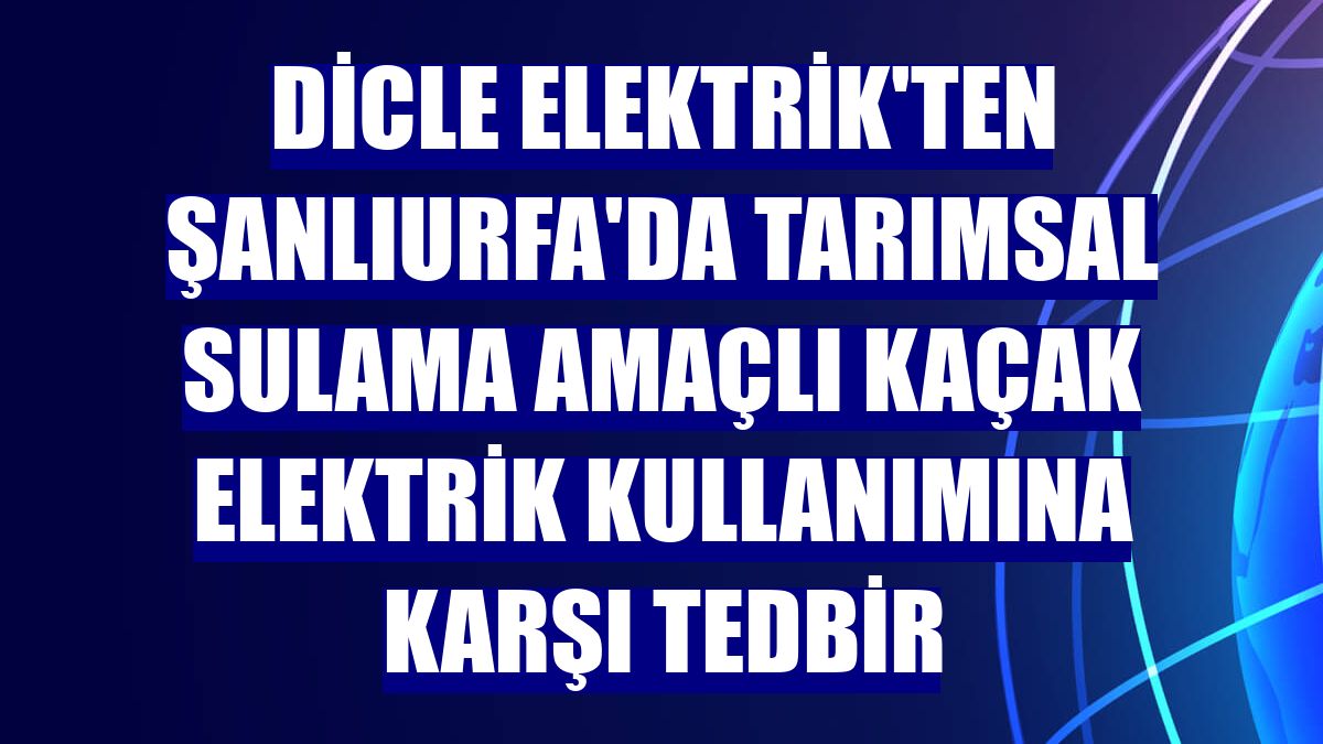 Dicle Elektrik'ten Şanlıurfa'da tarımsal sulama amaçlı kaçak elektrik kullanımına karşı tedbir