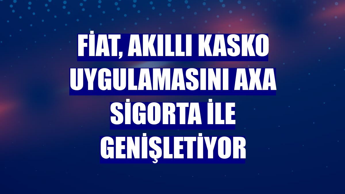 Fiat, akıllı kasko uygulamasını AXA Sigorta ile genişletiyor