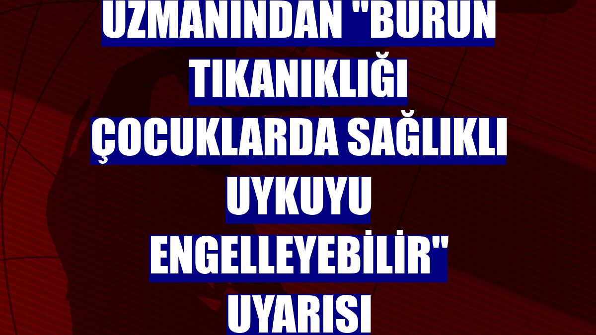 Uzmanından "burun tıkanıklığı çocuklarda sağlıklı uykuyu engelleyebilir" uyarısı