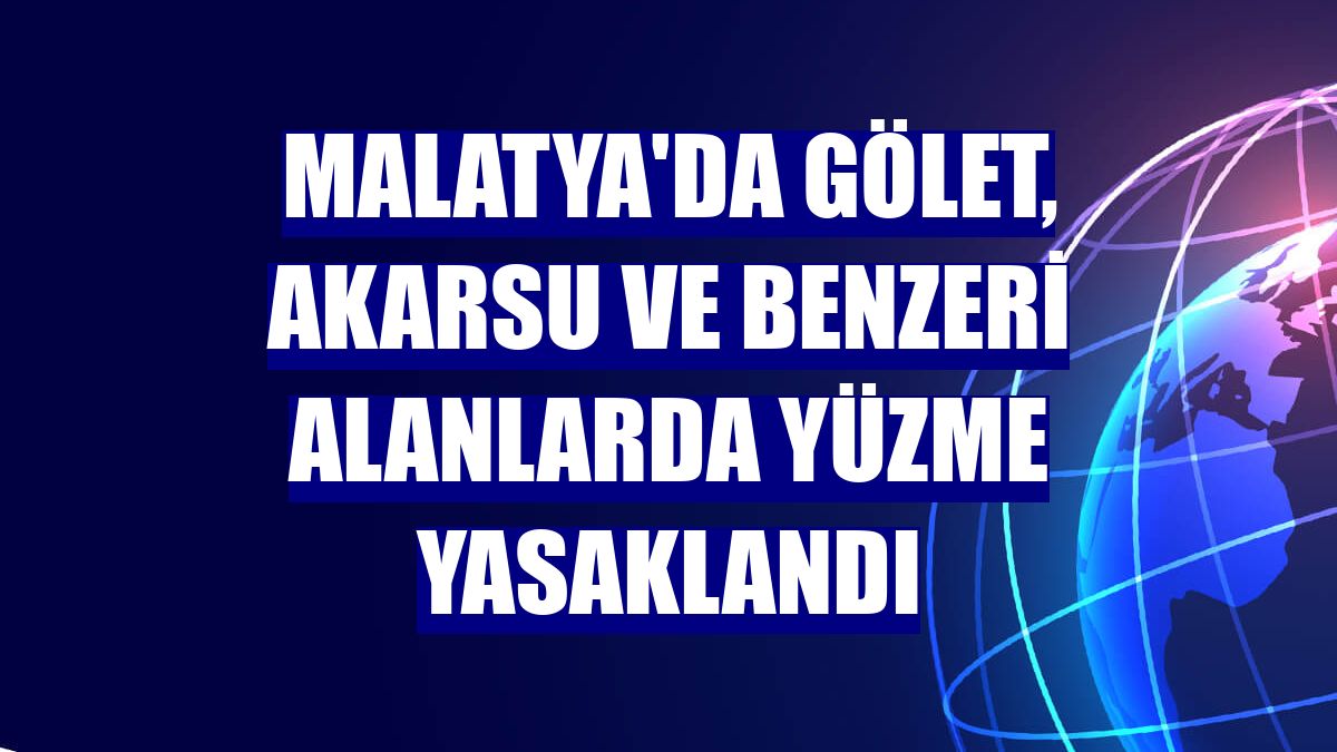 Malatya'da gölet, akarsu ve benzeri alanlarda yüzme yasaklandı