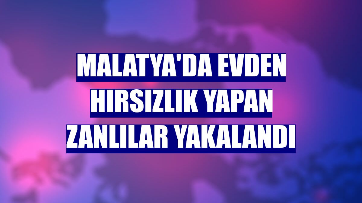 Malatya'da evden hırsızlık yapan zanlılar yakalandı