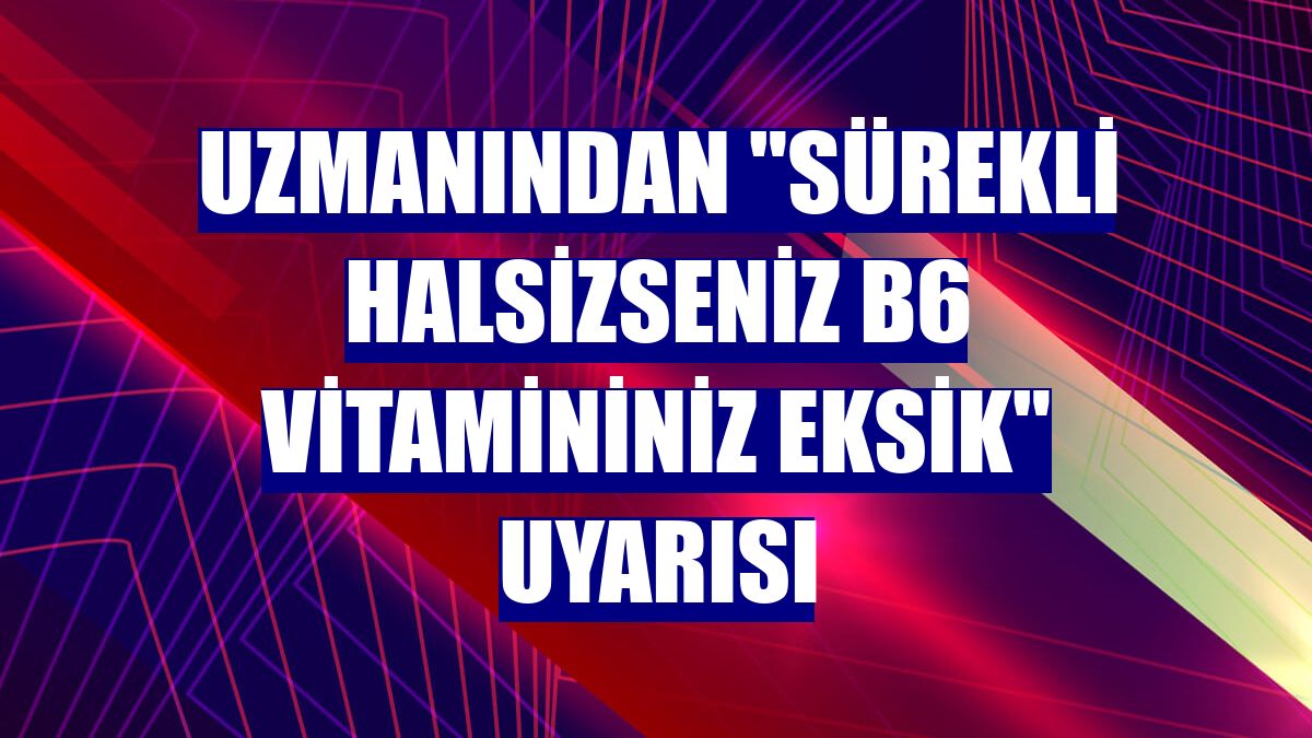Uzmanından "sürekli halsizseniz B6 vitamininiz eksik" uyarısı