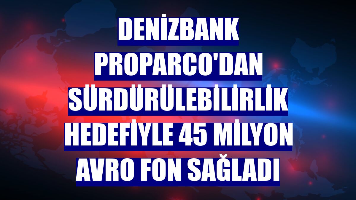 DenizBank Proparco'dan sürdürülebilirlik hedefiyle 45 milyon avro fon sağladı