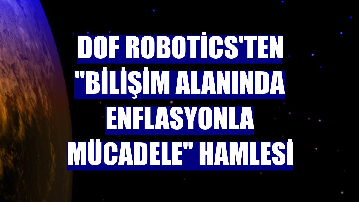 DOF Robotics'ten "bilişim alanında enflasyonla mücadele" hamlesi