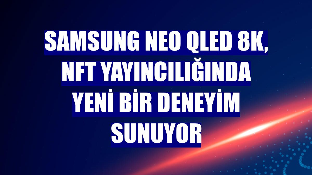 Samsung NEO QLED 8K, NFT yayıncılığında yeni bir deneyim sunuyor