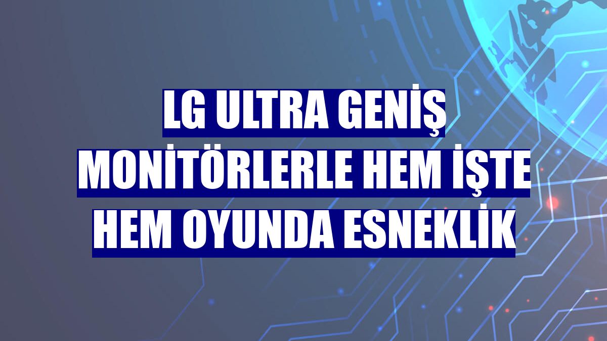 LG ultra geniş monitörlerle hem işte hem oyunda esneklik