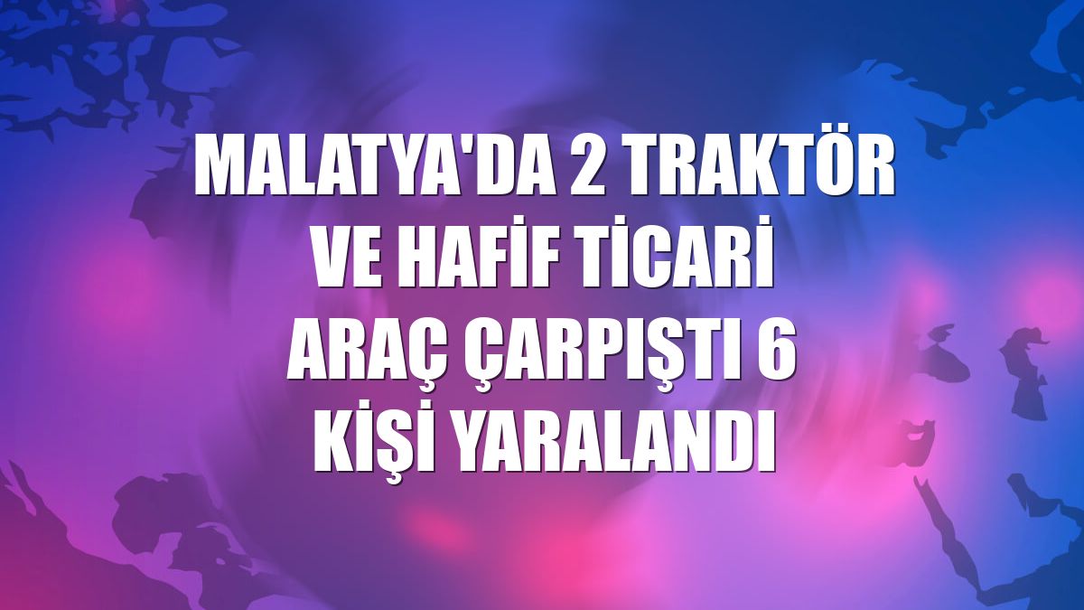 Malatya'da 2 traktör ve hafif ticari araç çarpıştı 6 kişi yaralandı