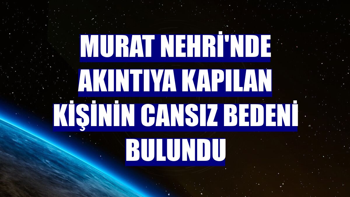 Murat Nehri'nde akıntıya kapılan kişinin cansız bedeni bulundu