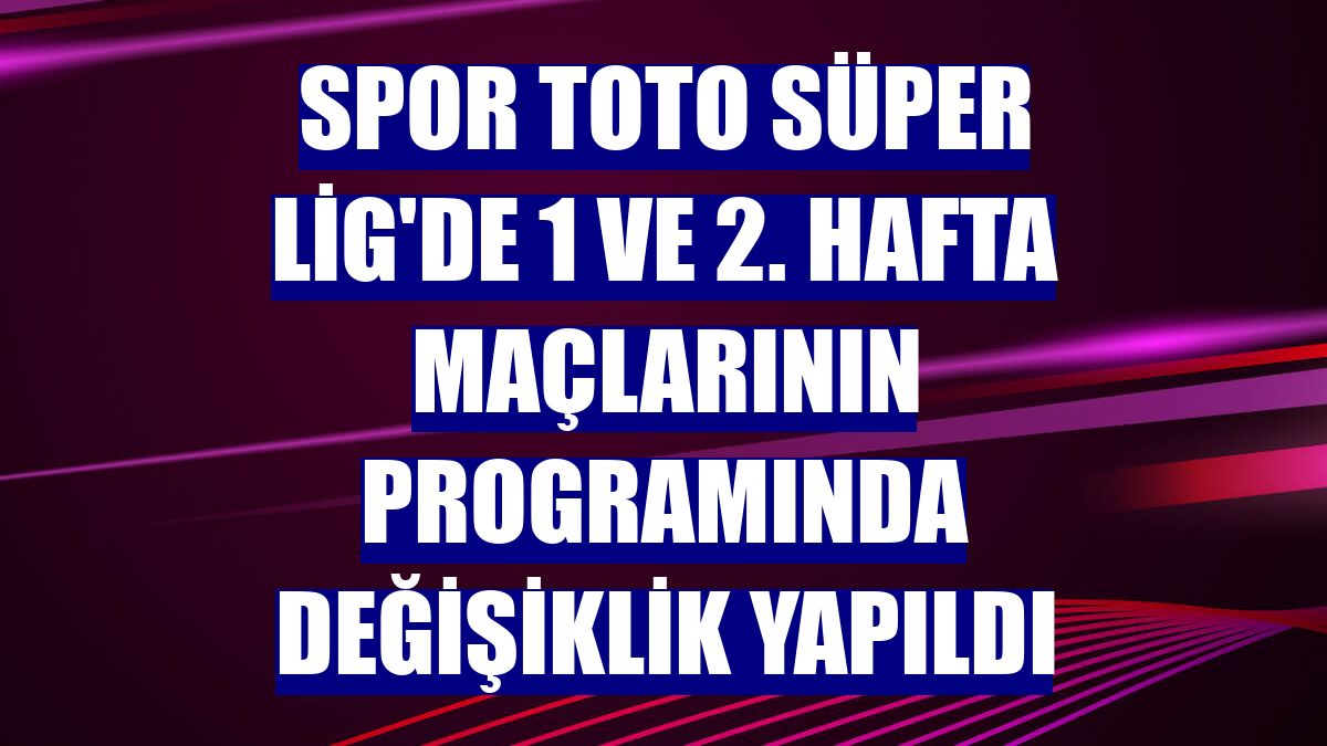 Spor Toto Süper Lig'de 1 ve 2. hafta maçlarının programında değişiklik yapıldı