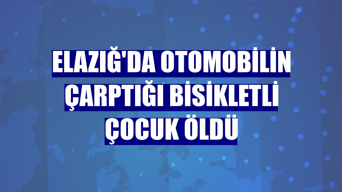 Elazığ'da otomobilin çarptığı bisikletli çocuk öldü
