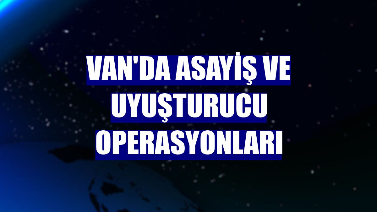 Van'da asayiş ve uyuşturucu operasyonları