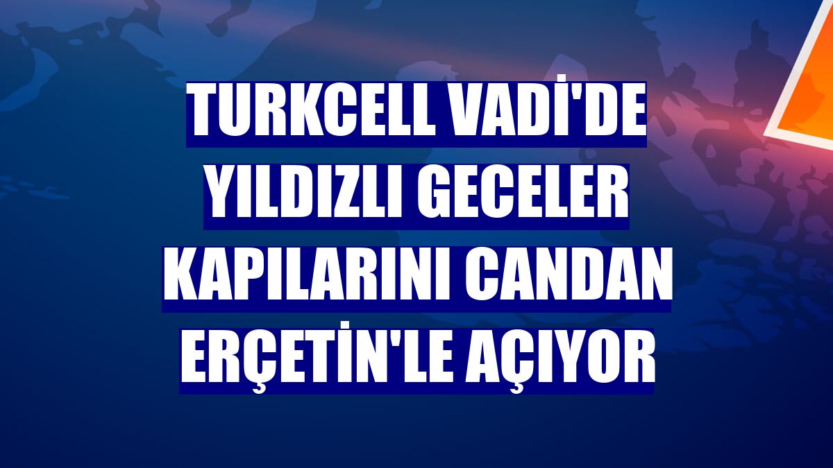 Turkcell Vadi'de Yıldızlı Geceler kapılarını Candan Erçetin'le açıyor