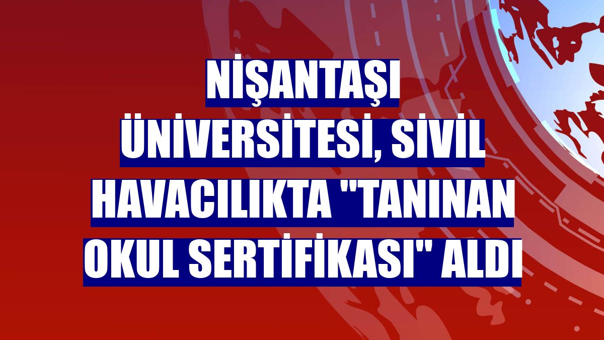 Nişantaşı Üniversitesi, sivil havacılıkta "Tanınan Okul Sertifikası" aldı